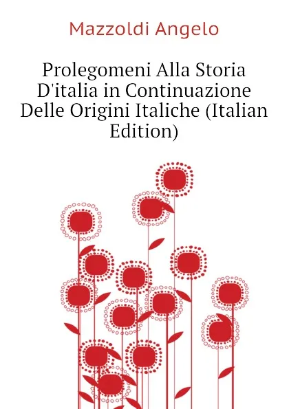 Обложка книги Prolegomeni Alla Storia Ditalia in Continuazione Delle Origini Italiche (Italian Edition), Mazzoldi Angelo