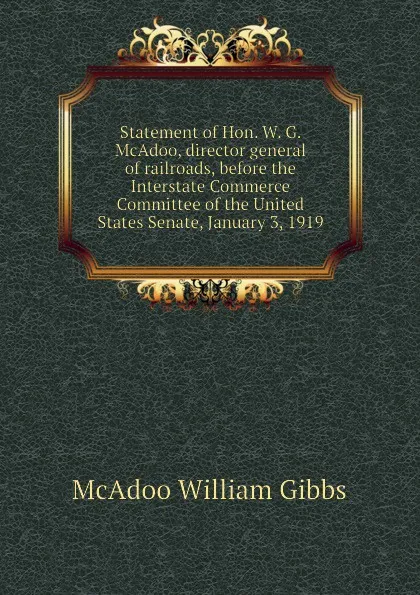 Обложка книги Statement of Hon. W. G. McAdoo, director general of railroads, before the Interstate Commerce Committee of the United States Senate, January 3, 1919, McAdoo William Gibbs