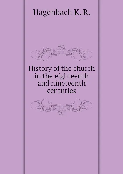 Обложка книги History of the church in the eighteenth and nineteenth centuries, Hagenbach K. R.