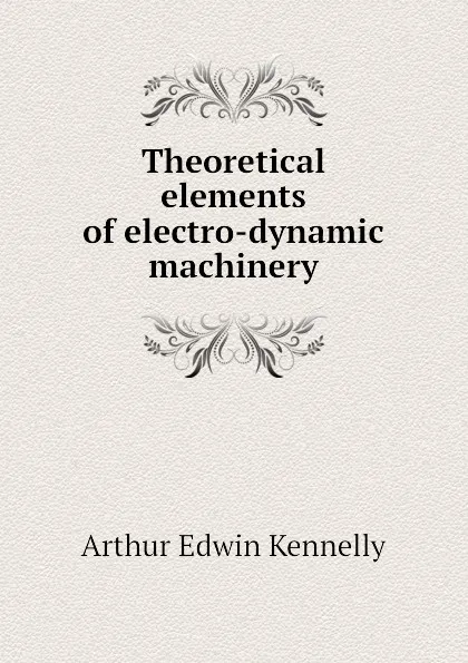 Обложка книги Theoretical elements of electro-dynamic machinery, Kennelly Arthur Edwin