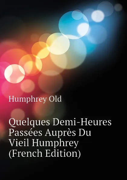 Обложка книги Quelques Demi-Heures Passees Aupres Du Vieil Humphrey (French Edition), Humphrey Old