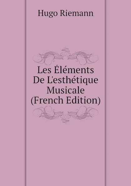 Обложка книги Les Elements De Lesthetique Musicale (French Edition), Hugo Riemann