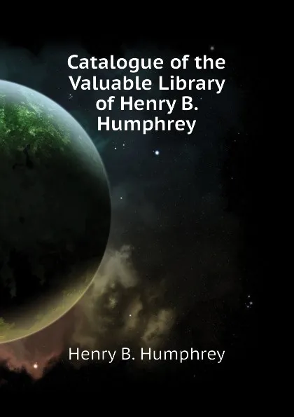 Обложка книги Catalogue of the Valuable Library of Henry B. Humphrey, Henry B. Humphrey