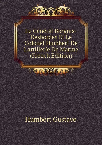 Обложка книги Le General Borgnis-Desbordes Et Le Colonel Humbert De Lartillerie De Marine (French Edition), Humbert Gustave