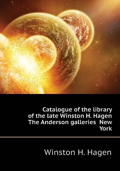 Обложка книги Catalogue of the library of the late Winston H. Hagen  The Anderson galleries  New York, Winston H. Hagen