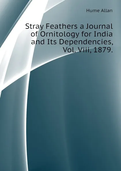 Обложка книги Stray Feathers a Journal of Ornitology for India and Its Dependencies, Vol. Viii, 1879., Hume Allan