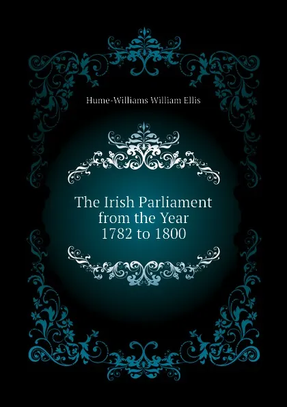 Обложка книги The Irish Parliament from the Year 1782 to 1800, Hume-Williams William Ellis