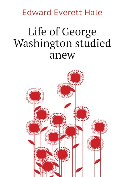 Обложка книги Life of George Washington studied anew, Edward Everett Hale