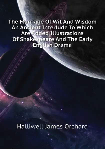 Обложка книги The Marriage Of Wit And Wisdom An Ancient Interlude To Which Are Added Illustrations Of Shakespeare And The Early English Drama, Halliwell James Orchard