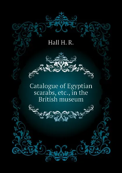 Обложка книги Catalogue of Egyptian scarabs, etc., in the British museum, Hall H. R.