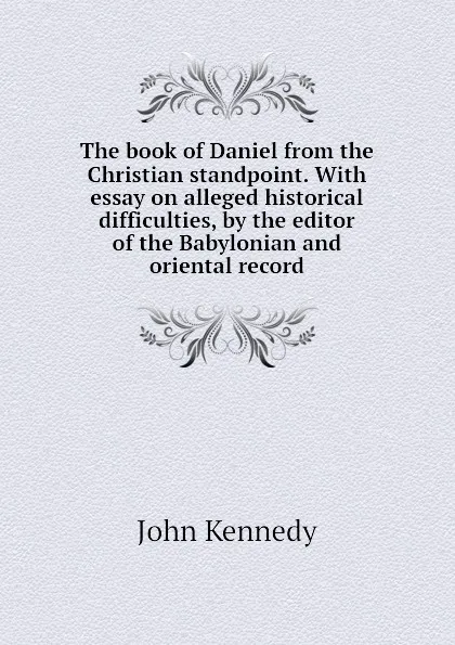 Обложка книги The book of Daniel from the Christian standpoint. With essay on alleged historical difficulties, by the editor of the Babylonian and oriental record, Kennedy John