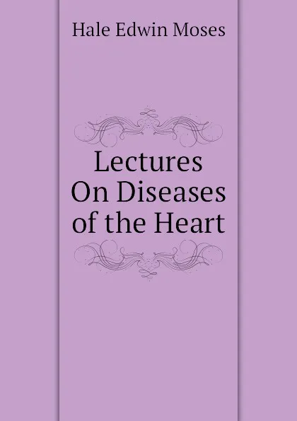 Обложка книги Lectures On Diseases of the Heart, Hale Edwin Moses