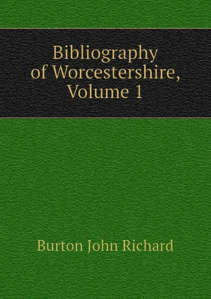 Обложка книги Bibliography of Worcestershire, Volume 1, Burton John Richard