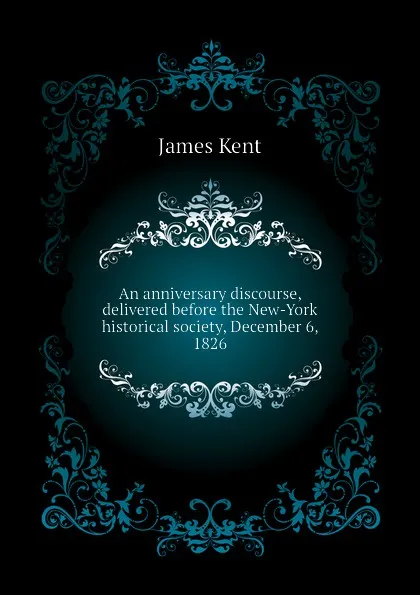 Обложка книги An anniversary discourse, delivered before the New-York historical society, December 6, 1826, Kent James