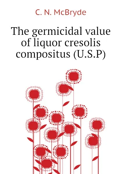 Обложка книги The germicidal value of liquor cresolis compositus (U.S.P), C. N. McBryde