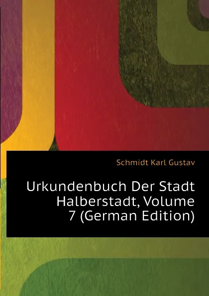 Обложка книги Urkundenbuch Der Stadt Halberstadt, Volume 7 (German Edition), Schmidt Karl Gustav