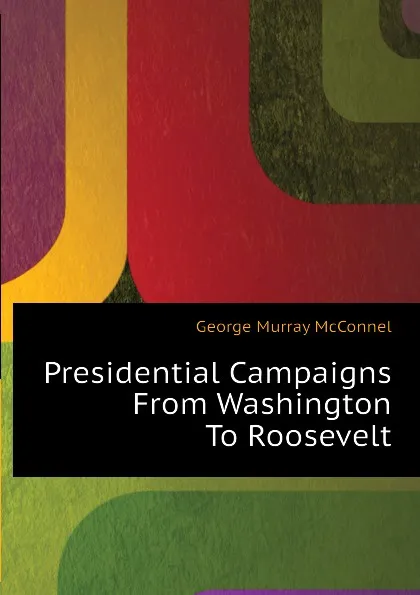 Обложка книги Presidential Campaigns From Washington To Roosevelt, George Murray McConnel
