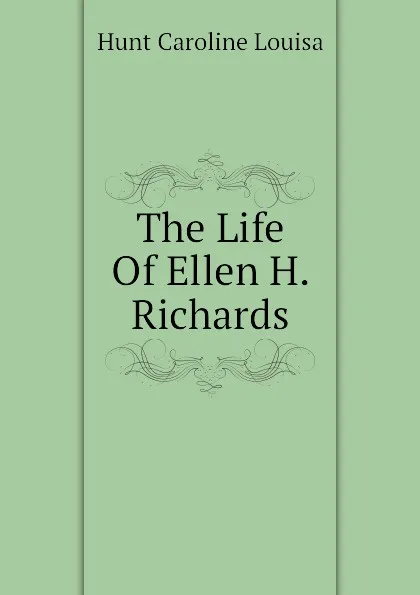 Обложка книги The Life Of Ellen H. Richards, Hunt Caroline Louisa