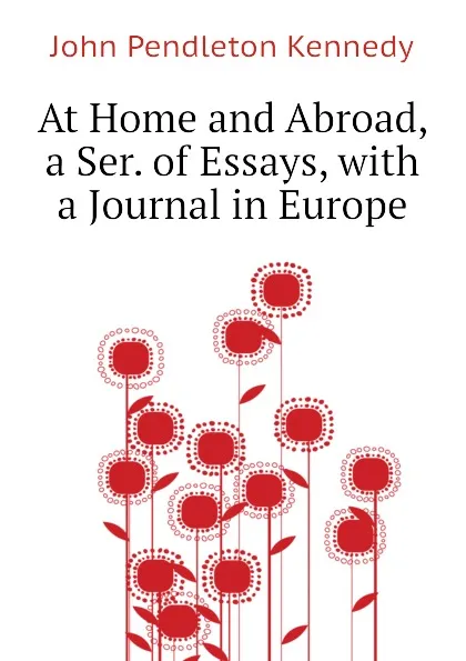 Обложка книги At Home and Abroad, a Ser. of Essays, with a Journal in Europe, Kennedy John Pendleton