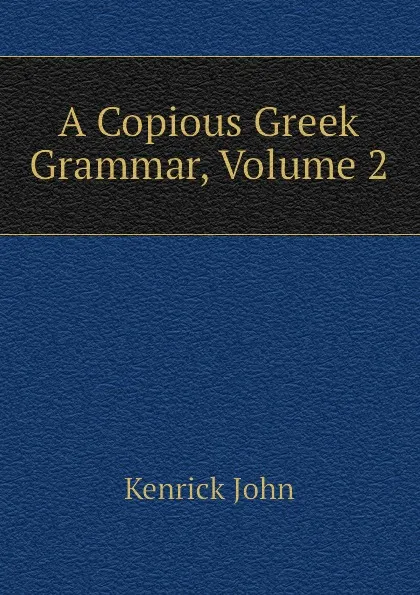 Обложка книги A Copious Greek Grammar, Volume 2, Kenrick John