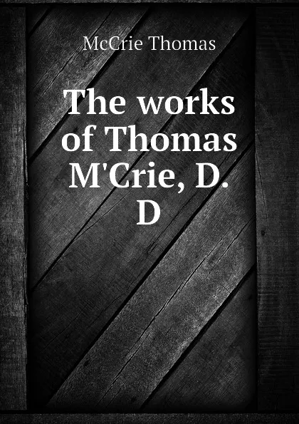 Обложка книги The works of Thomas MCrie, D.D, McCrie Thomas