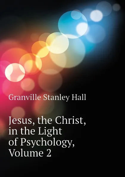 Обложка книги Jesus, the Christ, in the Light of Psychology, Volume 2, G. Stanley Hall