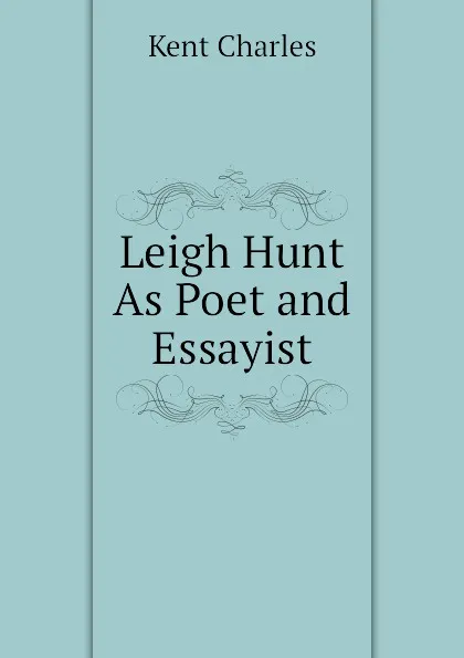 Обложка книги Leigh Hunt As Poet and Essayist, Kent Charles