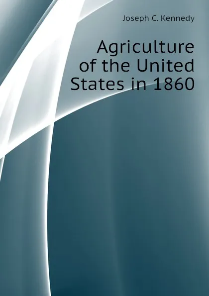 Обложка книги Agriculture of the United States in 1860, Joseph C. Kennedy