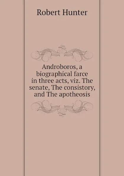 Обложка книги Androboros, a biographical farce in three acts, viz. The senate, The consistory, and The apotheosis, Robert Hunter