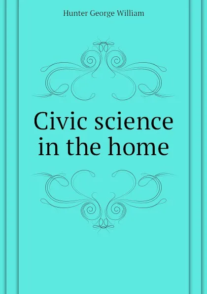 Обложка книги Civic science in the home, Hunter George William