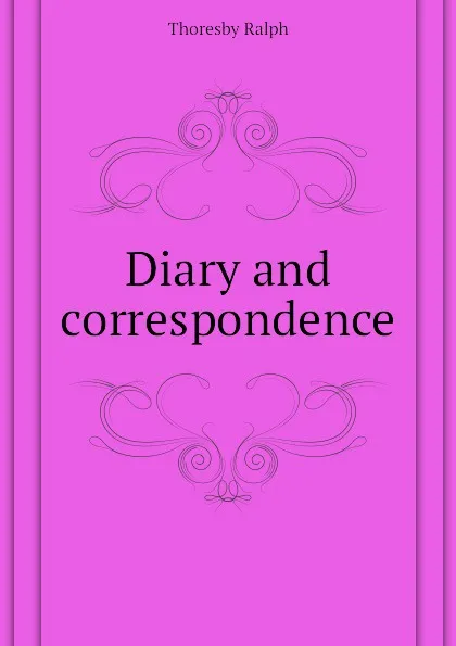 Обложка книги Diary and correspondence, Thoresby Ralph