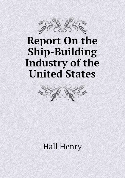 Обложка книги Report On the Ship-Building Industry of the United States, Hall Henry