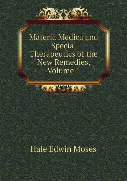 Обложка книги Materia Medica and Special Therapeutics of the New Remedies, Volume 1, Hale Edwin Moses