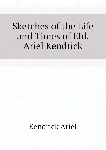 Обложка книги Sketches of the Life and Times of Eld. Ariel Kendrick, Kendrick Ariel