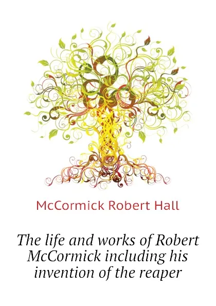 Обложка книги The life and works of Robert McCormick including his invention of the reaper, McCormick Robert Hall