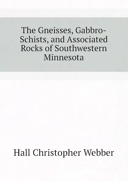 Обложка книги The Gneisses, Gabbro-Schists, and Associated Rocks of Southwestern Minnesota, Hall Christopher Webber