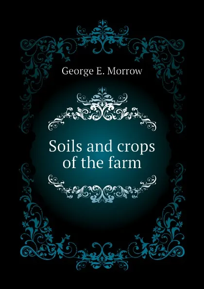 Обложка книги Soils and crops of the farm, George E. Morrow