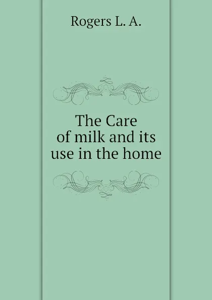 Обложка книги The Care of milk and its use in the home, Rogers L. A.