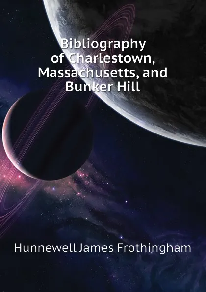 Обложка книги Bibliography of Charlestown, Massachusetts, and Bunker Hill, Hunnewell James Frothingham