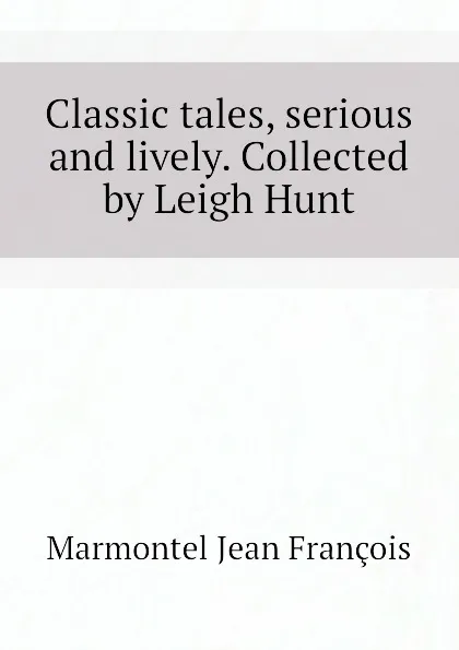 Обложка книги Classic tales, serious and lively. Collected by Leigh Hunt, Marmontel Jean François