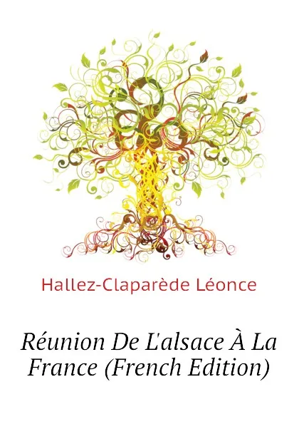 Обложка книги Reunion De Lalsace A La France (French Edition), Hallez-Claparède Léonce