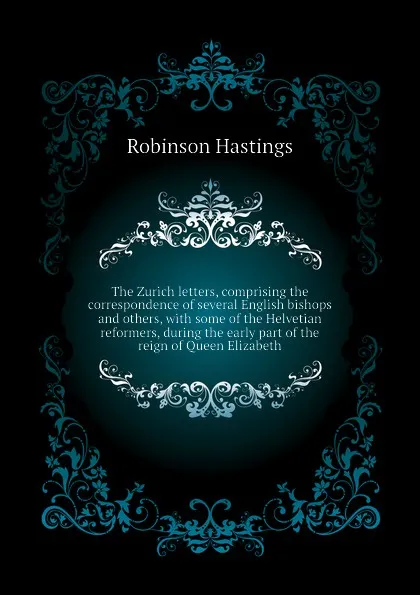 Обложка книги The Zurich letters, comprising the correspondence of several English bishops and others, with some of the Helvetian reformers, during the early part of the reign of Queen Elizabeth, Robinson Hastings