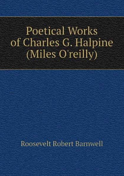 Обложка книги Poetical Works of Charles G. Halpine (Miles Oreilly), Roosevelt Robert Barnwell