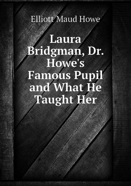 Обложка книги Laura Bridgman, Dr. Howes Famous Pupil and What He Taught Her, Elliott Maud Howe