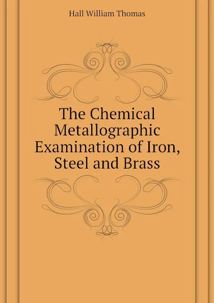 Обложка книги The Chemical Metallographic Examination of Iron, Steel and Brass, Hall William Thomas