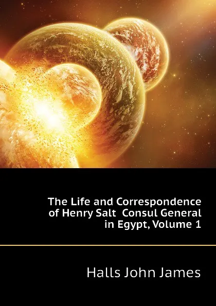 Обложка книги The Life and Correspondence of Henry Salt  Consul General in Egypt, Volume 1, Halls John James