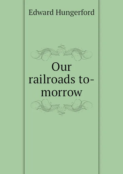 Обложка книги Our railroads to-morrow, Edward Hungerford