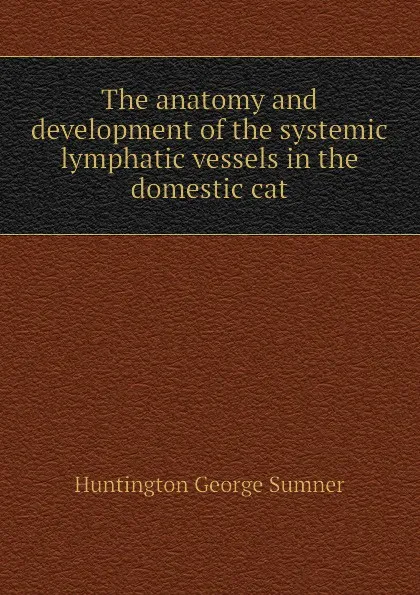 Обложка книги The anatomy and development of the systemic lymphatic vessels in the domestic cat, Huntington George Sumner
