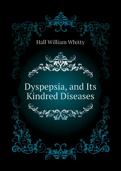 Обложка книги Dyspepsia, and Its Kindred Diseases, Hall William Whitty