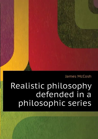 Обложка книги Realistic philosophy defended in a philosophic series, James McCosh